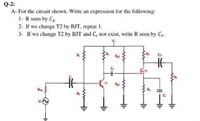 Q-2:
A- For the circuit shown, Write an expression for the following:
1- R seen by C2.
2- If we change T2 by BJT, repeat 1.
3- If we change T2 by BJT and C, not exist, write R seen by C2.
Rr
Ra
Vs
