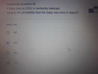 Probability:Question 10
A baby born in 2011 is randomly selected.
What is the probability that the baby was born in March?
2013
322
Select one:
.083
830
065
041
