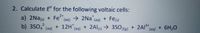 2. Calculate E for the following voltaic cells:
2+
a) 2Nas) + Fe
b) 3S04 (aq)
taq) → 2Na (aq) + Fes
→ 35O 21e)
+ 12H,
(aq)
+ 2Als → 3S0 e) + 2Al*[aq}
+ 2AI3+
+ 6H,0
