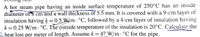A hot steam pipe having an inside surface temperature of 250°C has an inside
diameter of 8 cm and a wall thickness of 5.5 mm. It is covered with a 9-cm layer of
insulation häving k =0.5 W/m - °C, followed by a 4-cm layer of insulation having
k =0.25 W/m °C. The outside temperature of the insulation is 20°C. Calculate the
heat lost per meter of length. Assume k =47 W/m . °C for the pipe.
