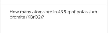 How many atoms are in 43.9 g of potassium
bromite (KBrO2)?