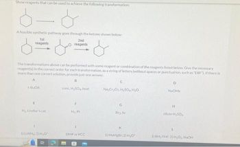 Show reagents that can be used to achieve the following transformation:
A feasible synthetic pathway goes through the ketone shown below:
&
1st
reagents
t-BUOK
The transformations above can be performed with some reagent or combination of the reagents listed below. Give the necessary
reagent(s) in the correct order for each transformation, as a string of letters (without spaces or punctuation, such as "EBF"). If there is
more than one correct solution, provide just one answer.
A
B
E
H₂, Lindlar's cat.
1) LIAH 2) H₂O
مل
4
2nd
reagents
conc. H₂SO4 heat
F
H₂ Pt
DMP or PCC
4
C
Na₂Cr₂O7 H₂SO H₂O
G
Bra, hv
K
1) MeMgBr: 2) H₂O*
D
Na Me
H
dilute H₂SO4
L
1) BH, THF: 2) H₂O₂, NaOH