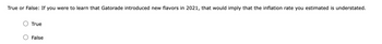 True or False: If you were to learn that Gatorade introduced new flavors in 2021, that would imply that the inflation rate you estimated is understated.
True
False