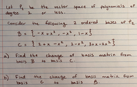 the vector space
Let P be
deg ree
of
polynomials of
2.
or
less.
the following 2 ordered
B-{-x+x², -x², l-x5
Consider
bases of P2
C= ? 2+x -x², 2-x², 3+x=2x²}
a)
basis B
Find the
change of
basis matrix from
to
basis
C.
b) Find
basis
the
of
change
matrik from
B.
basis
to
basis
