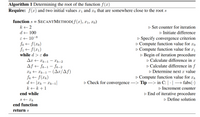 ### Algorithm 1: Determining the Root of the Function \(f(x)\)

**Requirements:**  
- A function \(f(x)\).
- Two initial values \(x_1\) and \(x_0\) that are close to the root \(s\).

#### Function: \(s = \text{SECANTMETHOD}(f(x), x_1, x_0)\)

1. **Initialize**
    - \(k \gets 2\): Set counter for iteration.
    - \(d \gets 100\): Initiate difference.
    - \(\varepsilon \gets 10^{-8}\): Specify convergence criterion.
    - \(f_0 \gets f(x_0)\): Compute function value for \(x_0\).
    - \(f_1 \gets f(x_1)\): Compute function value for \(x_1\).

2. **Iteration Loop (while \(d > \varepsilon\))**
    - \(\Delta x \gets x_{k-1} - x_{k-2}\): Calculate difference in \(x\).
    - \(\Delta f \gets f_{k-1} - f_{k-2}\): Calculate difference in \(f\).
    - \(x_k \gets x_{k-1} - (\Delta x / \Delta f)\): Determine next \(x\) value.
    - \(f_k \gets f(x_k)\): Compute function value for \(x_k\).
    - \(d \gets |x_k - x_{k-1}|\): Check for convergence.
        - **Tip:** In C, use `fabs(·)` for the absolute value.
    - \(k \gets k + 1\): Increment counter.

3. **Conclusion**
    - End iterative procedure when convergence criterion is met.
    - \(s \gets x_k\): Define solution.

**End Function**

**Return:** \(s\)

This algorithm demonstrates the secant method's iterative process for finding the root of a function by refining guesses \(x_0\) and \(x_1\) based on the change in function values. The loop continues until the difference between successive approximations is less than the specified tolerance \(\varepsilon\).