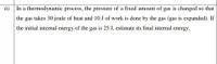 ii)
In a thermodynamic process, the pressure of a fixed amount of gas is changed so that
the gas takes 30 joule of heat and 10 J of work is done by the gas (gas is expanded). If
the initial internal energy of the gas is 25 J, estimate its final internal energy.
