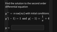 Find the solution to the second order
differential equation
y'"
= T COS(TX) with initial conditions
1
y'( – 1) = 1 and y( – 1)
+ 4
Y =
