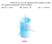 Which of (a)–(c) is the equation of the cylinder of radius
R in spherical coordinates? Refer to Figure
(a) Rp = sin
(b) p sin ø = R
( c) ρ-R sin φ
d.
R
FIGURE
