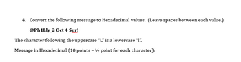 4. Convert the following message to Hexadecimal values. (Leave spaces between each value.)
@Ph1Lly 2 Oct 4 Sur!
The character following the uppercase "L" is a lowercase "I".
Message in Hexadecimal (10 points - 2 point for each character):