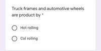 Truck frames and automotive wheels
are product by
Hot rolling
Col rolling
