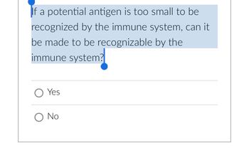 If a potential antigen is too small to be
recognized by the immune system, can it
be made to be recognizable by the
immune system?
O Yes
O No