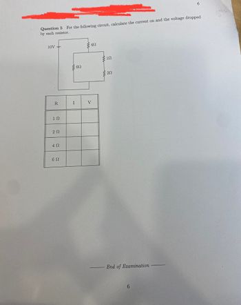 Question 5 For the following circuit, calculate the current on and the voltage dropped
by each resistor.
10V +
R
1Ω
ΖΩ
452
652
{652
I
452
V
152
252
End of Examination
6
6