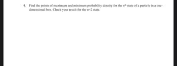 4. Find the points of maximum and minimum probability density for the nth state of a particle in a one-
dimensional box. Check your result for the n=2 state.