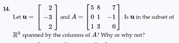 14.
2
Let u
58
0 1
-1
2
13
0
R³ spanned by the columns of A? Why or why not?
7
and A =
Is u in the subset of