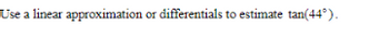 Use a linear approximation or differentials to estimate tan(44°).