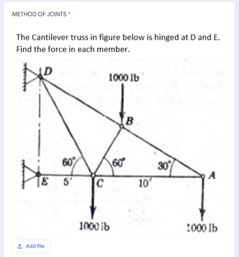 METHOD OF JOINTS *
The Cantilever truss in figure below is hinged at D and E.
Find the force in each member.
1000 lb
B
He
HE
E
1 Add file
60%
5′
C
1000 ib
60
10'
30%
1000 lb