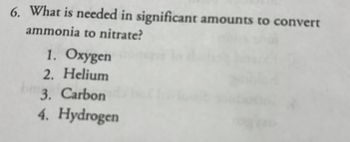 6. What is needed in significant amounts to convert
ammonia to nitrate?
1. Oxygen
2. Helium
3. Carbon
4. Hydrogen