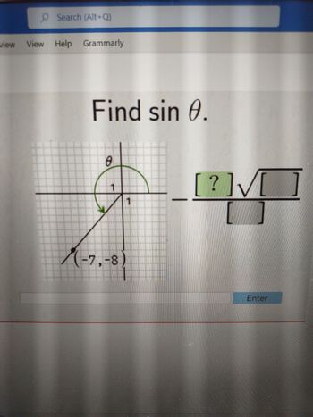 **Find \(\sin \theta\).**

The image features a Cartesian coordinate system graph with grid lines. A circle with a radius of 1 is drawn, centered at the origin. An angle \(\theta\) is marked in the first quadrant, with a point on the terminal side of the angle at coordinates \((-7, -8)\).

A text box is displayed, where the user is expected to calculate and enter the sine of the angle \(\theta\).

The angle \(\theta\) is measured from the positive x-axis to the terminal side, which passes through the given point. To find \(\sin \theta\), remember that sine is the ratio of the y-coordinate to the hypotenuse of the triangle formed.

There is a placeholder next to a square root sign indicating where the solution or calculation should be entered. An "Enter" button is provided for submitting the answer.