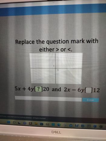 Replace the question mark with
either > or <.
5x+4y[?]20 and 2x - 6y[ ]12
ht© 2003-2022 International Academy of Science. All Rights Reserved.
DELL
CH
Enter