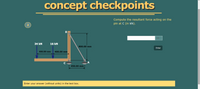 concept checkpoints
Compute the resultant force acting on the
pin at C (in kN).
kN
34 kN
16 kN
800.00 mm
Enter
400.00 mm
400.00 mm
C
450.00 mm
Enter your answer (without units) in the text box.
