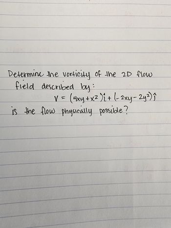 Determine the vorticity of the 2D flow
field described by:
V = (4xy + x² )i + (- 2xy-2y²) ₁^
is the flow physically possible?