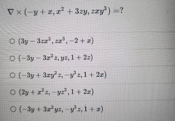 The problem presented involves calculating the curl of a vector field. The expression given is:

\[
\nabla \times (-y + x, x^2 + 3zy, zxy^3) = ?
\]

The possible answer choices are:

1. \((3y - 3zx^2, zx^3, -2 + x)\)

2. \((-3y - 3x^2z, yz, 1 + 2z)\)

3. \((-3y + 3xy^2z, -y^3z, 1 + 2x)\)

4. \((2y + x^2z, -yz^3, 1 + 2x)\)

5. \((-3y + 3x^2yz, -y^3z, 1 + x)\)

This appears to be an exercise in applying the curl operator to a vector to determine the correct vector result.