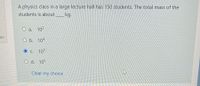 A physics class in a large lecture hall has 150 students. The total mass of the
students is about
kg.
O a. 102
on
O b. 104
C. 103
O d. 105
Clear my choice
