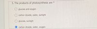 5. The products of photosynthesis are *
O glucose and oxygen
O carbon dioxide, water, sunlight
O glucose, sunlight
carbon dioxide, water, oxygen
