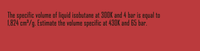 The specific volume of liquid isobutane at 30OK and 4 bar is equal to
1,824 cm /g. Estimate the volume specific at 43DK and 65 bar.
