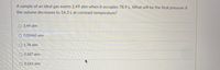 A sample of an ideal gas exerts 2.49 atm when it occupies 78.9 L. What will be the final pressure if
the volume decreases to 56.3 L at constant temperature?
3.49 atm
O 0.00460 atm
O 1.78 atm
O 0.287 atm
O 0.563 atm
