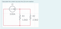 Calculate the current accross the 2.3k ohm resistor:
3.00A
R1
R2
1.2k2
2.3k2
