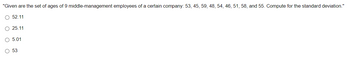 "Given are the set of ages of 9 middle-management employees of a certain company: 53, 45, 59, 48, 54, 46, 51, 58, and 55. Compute for the standard deviation."
52.11
25.11
5.01
53