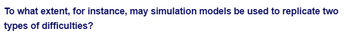 To what extent, for instance, may simulation models be used to replicate two
types of difficulties?