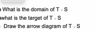 O What is the domain of T. S
Owhat is the target of T. S
ODraw the arrow diagram of T:S
