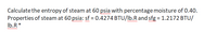 Calculate the entropy of steam at 60 psia with percentage moisture of 0.40.
Properties of steam at 60 psia: sf = 0.4274 BTU/lb.R and sfg = 1.2172 BTU/
wwww
ww
Ib.R *
