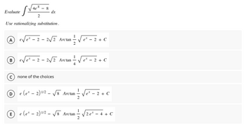 Evaluate √
4ex
dx
2
Use rationalizing substitution.
A
B
8
e²-2-2√2 Arctan-
1 ²/² √√e ² - 2 + c
lex - 2 - 2V2 Arctan .
¹ ²/² √² ² - 2 + c
C
none
one of the choices
(D) e (ex-2) 1/2 √√8 Arctan ¹1/²/2 √e ² - 2 + C
E) e (ex-2) 1/2-√√8 Arctan ¹ ²/2 √ √2 e ² − 4 + C
2e² -