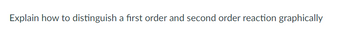 Explain how to distinguish a first order and second order reaction graphically