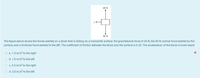 40 N
40 N
The figure above shows the forces exerted on a block that is sliding on a horizontal surface: the gravitational force of 40 N, the 40N normal force exerted by the
surface, and a frictional force exerted to the left. The coefficient of friction between the block and the surface is 0.20. The acceleration of the block is most nearly
a. 1.0 m/s? to the right
O b. 1.0 m/s? to the left
O c. 2.0 m/s? to the right
O d. 2.0 m/s? to the left
