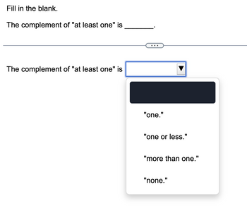 Fill in the blank.
The complement of "at least one" is
The complement of "at least one" is
"one."
"one or less."
"more than one."
"none."