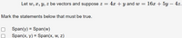 Let w, x, y, z be vectors and suppose z = 4x + y and w =
16х + 5у — 42.
%3D
Mark the statements below that must be true.
Span(y) = Span(w)
Span(x, y) = Span(x, w, z)
