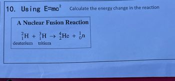 10. Using E=mc
2
Calculate the energy change in the reaction
A Nuclear Fusion Reaction
H+ H
H→ He + on
deuterium tritium
->