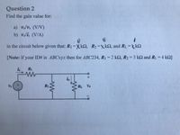 Question 2
Find the gain value for:
a) vo/vs (V/V)
b) volis (V/A)
in the circuit below given that: R1 =Xk2, R2=xk2, and RL =tk2
[Note: if your ID# is ABCxyz then for ABC234, R1 = 2 k2, R2 = 3 k2 and RL = 4 k2]
%3D
is
R1
io
Vs
R2
RL
Vo
