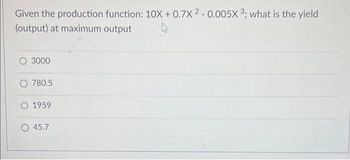 Given the production function: 10X +0.7X2 -0.005X 3; what is the yield
(output) at maximum output
O 3000
O 780.5
O 1959
45.7