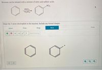 Benzene can be nitrated with a mixture of nitric and sulfuric acids.
NO2
HNO3.
H2SO4
Draw the 3-atom electrophile in the reaction. Include any formal charges.
Erase
Select
Draw
Rings
More
+H
-H •
Reset Drawing
