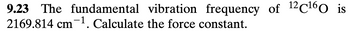 9.23 The fundamental
2169.814 cm 1. Calculate
vibration frequency of 12C¹60 is
the force constant.