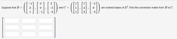 Suppose that B =
09--000
-5 and C=
2
2
1
4
are ordered bases of R³. Find the conversion matrix from B to C.