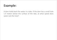 Example:
A dam holds back the water in a lake. If the dam has a small hole
1.4 meters below the surface of the lake, at what speed does
water exit the hole?
