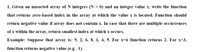 1. Given an unsorted array of N integers (N > 0) and an integer value x, write the function
that returns zero-based index in the array at which the value x is located. Function should
return negative value if array does not contain x. In case that there are multiple occurrences
of x within the array, return smallest index at which x occurs.
Example: Suppose that array is: 9, 2, 6, 8, 1, 4, 5. For x-6 function returns 2. For x-3,
function returns negative value (e.g. -1).
