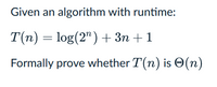 Given an algorithm with runtime:
T(n) = log(2") + 3n +1
Formally prove whether T(n) is O(n)
