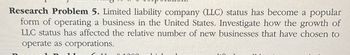 Research Problem 5. Limited liability company (LLC) status has become a popular
form of operating a business in the United States. Investigate how the growth of
LLC status has affected the relative number of new businesses that have chosen to
operate as corporations.
€ 1000